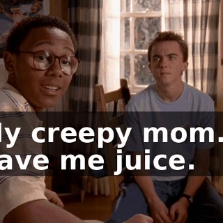 My creepy mom... gave me juice.