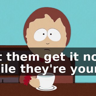 Let them get it now while they're young.