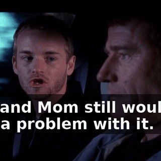 you and Mom still would've had a problem with it.