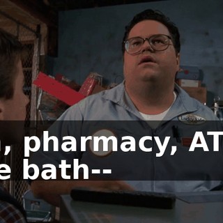 Uh, pharmacy, ATM, the bath--