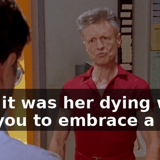 and it was her dying wish for you to embrace a life
