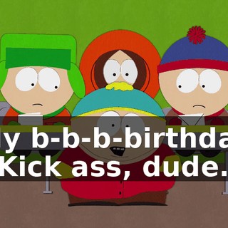 ♪ My b-b-b-birthday ♪♪♪ - Kick ass, dude.