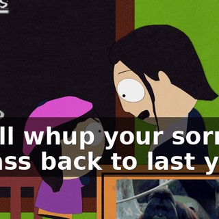 or I'll whup your sorry ho ass back to last year!