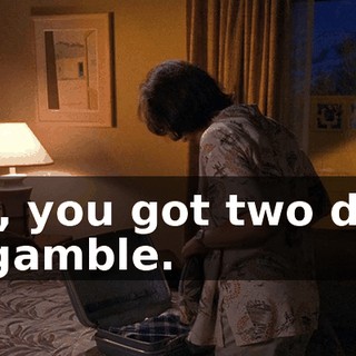 Hal, you got two days to gamble.