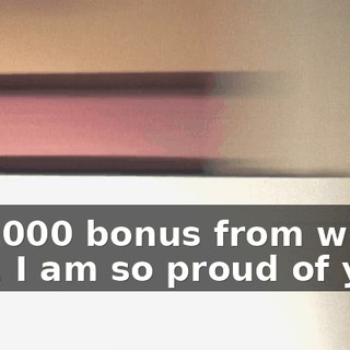 A $1,000 bonus from work. Hal, I am so proud of you.