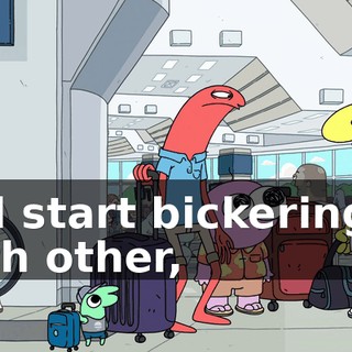 and start bickering at each other,