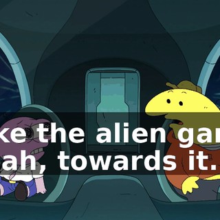 - Like the alien game? - Yeah, towards it.