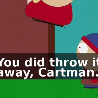 You did throw it away, Cartman.
