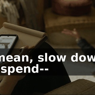 I mean, slow down, suspend--