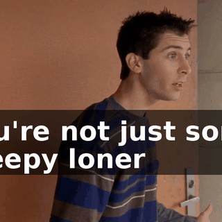 You're not just some creepy loner
