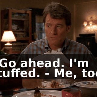 - Go ahead. I'm stuffed. - Me, too.