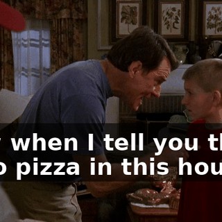 Now when I tell you there is no pizza in this house,