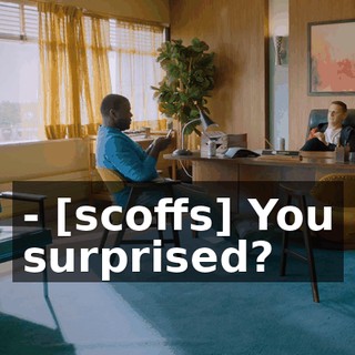 - [scoffs] You surprised?