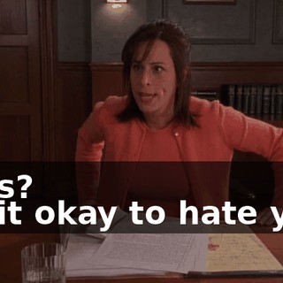 - Yes? - Is it okay to hate you?