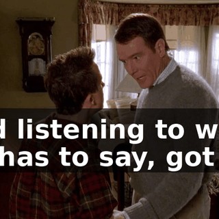 and listening to what he has to say, got it?