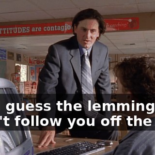 but I guess the lemmings didn't follow you off the cliff.