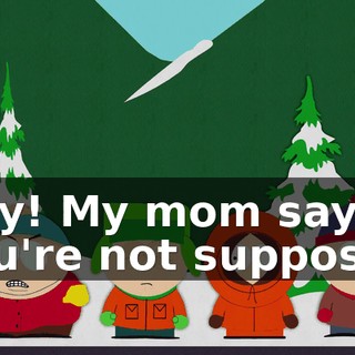 Hey! My mom says you're not supposed