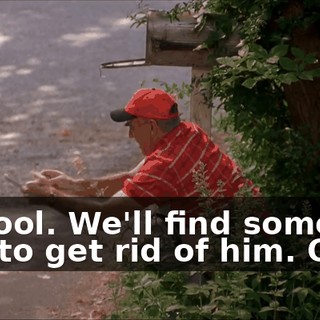 Be cool. We'll find some way to get rid of him. Okay.