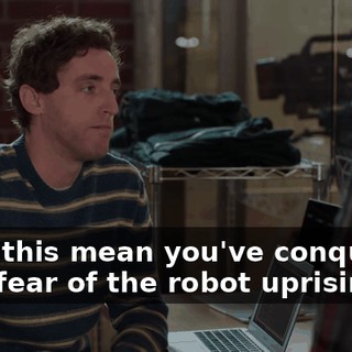 Does this mean you've conquered your fear of the robot uprising?