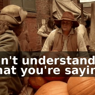 Can't understand what you're saying.