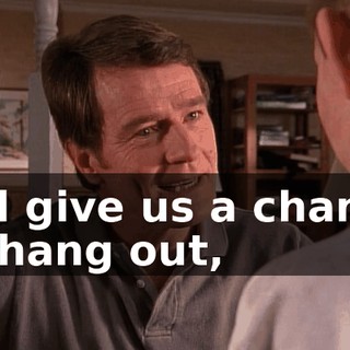 It'll give us a chance to hang out,