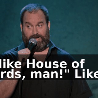"I like House of Cards, man!" Like...