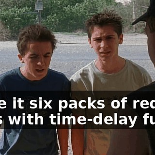 Make it six packs of red dogs with time-delay fuses.