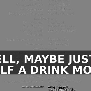 ♪ WELL, MAYBE JUST A HALF A DRINK MORE ♪
