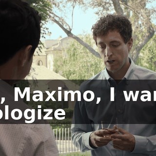 Um, Maximo, I wanna apologize
