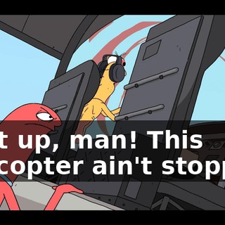 Shut up, man! This helicopter ain't stopping