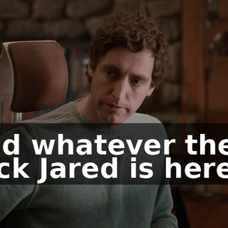 and whatever the fuck Jared is here...