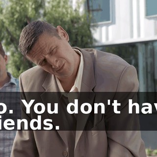 No. You don't have friends.