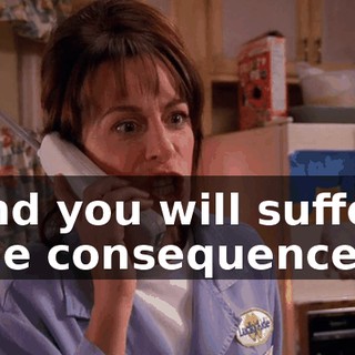 and you will suffer the consequences!