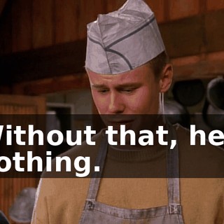 Without that, he's nothing.