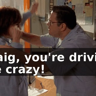 Craig, you're driving me crazy!
