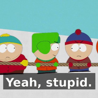 Yeah, stupid.
