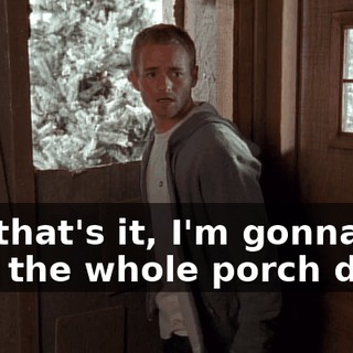 No, that's it, I'm gonna tear the whole porch down