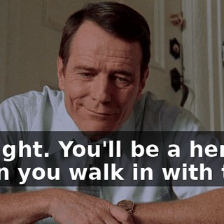 All right. You'll be a hero when you walk in with that.