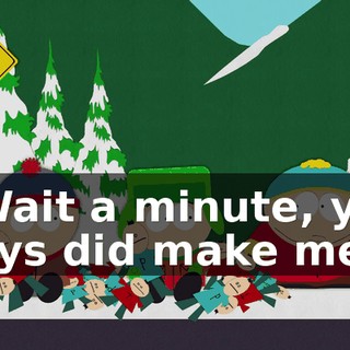 - Wait a minute, you guys did make me