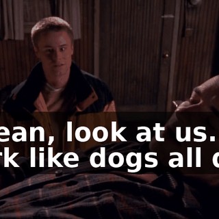 I mean, look at us. We work like dogs all day,