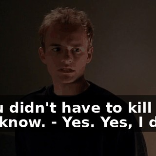 - You didn't have to kill him, you know. - Yes. Yes, I did.