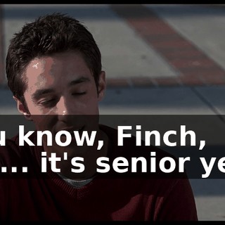 You know, Finch, it's... it's senior year.