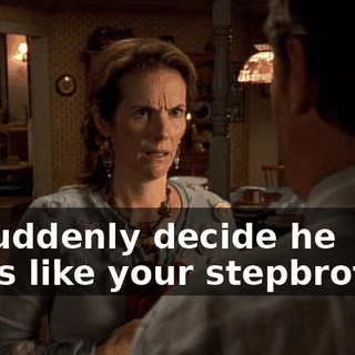 or suddenly decide he looks like your stepbrother,