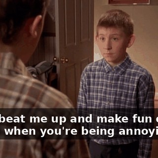 - You beat me up and make fun of me. - Only when you're being annoying.