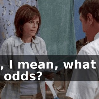 but, I mean, what are the odds?