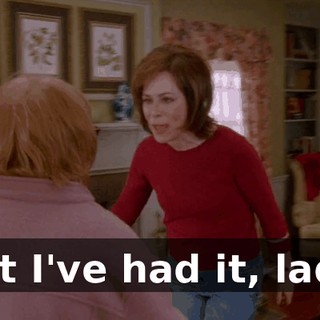 but I've had it, lady.