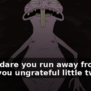 How dare you run away from me, you ungrateful little twats?