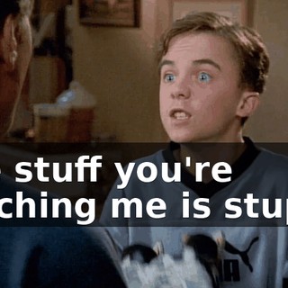 The stuff you're teaching me is stupid.