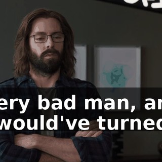 A very bad man, and he would've turned us