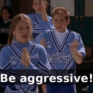Be aggressive!